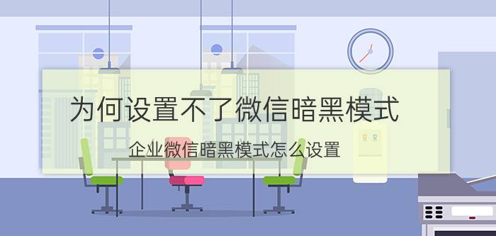 为何设置不了微信暗黑模式 企业微信暗黑模式怎么设置？